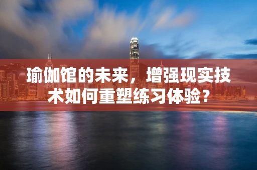瑜伽馆的未来，增强现实技术如何重塑练习体验？