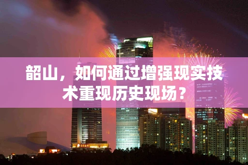 韶山，如何通过增强现实技术重现历史现场？