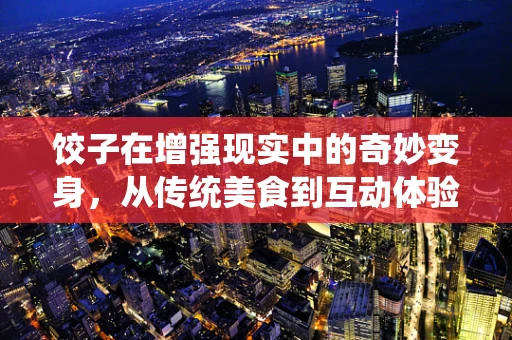 饺子在增强现实中的奇妙变身，从传统美食到互动体验的跨越