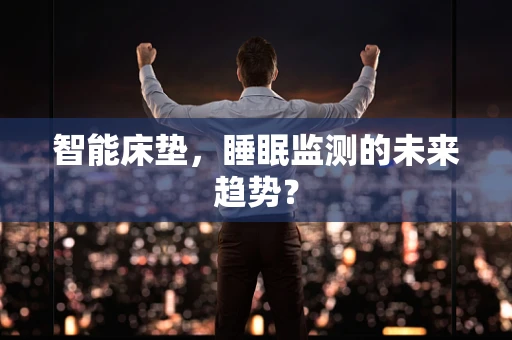 智能床垫，睡眠监测的未来趋势？