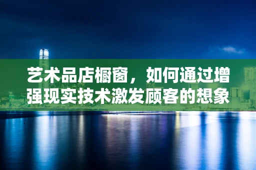 艺术品店橱窗，如何通过增强现实技术激发顾客的想象力？