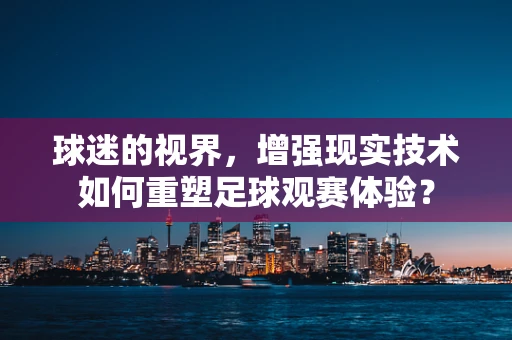 球迷的视界，增强现实技术如何重塑足球观赛体验？
