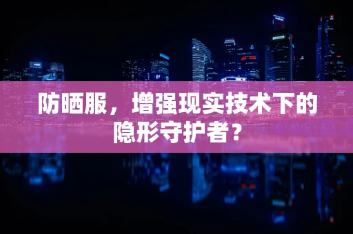 防晒服，增强现实技术下的隐形守护者？