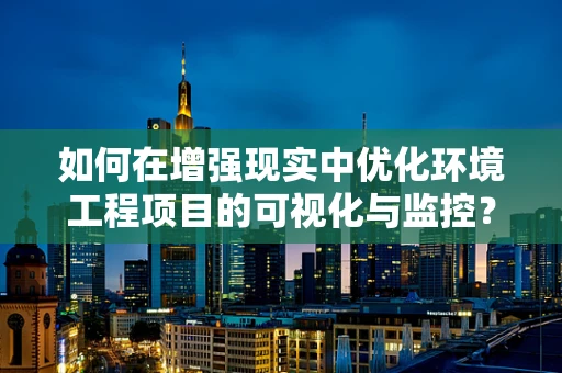 如何在增强现实中优化环境工程项目的可视化与监控？
