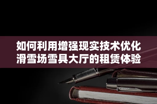 如何利用增强现实技术优化滑雪场雪具大厅的租赁体验？