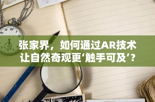 张家界，如何通过AR技术让自然奇观更‘触手可及’？