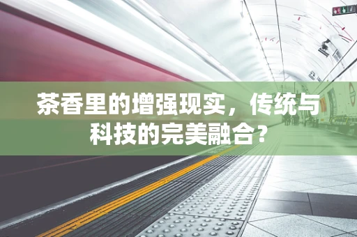 茶香里的增强现实，传统与科技的完美融合？