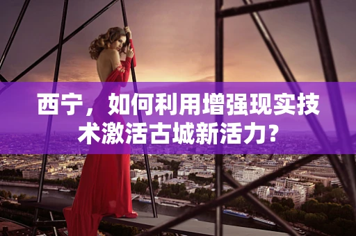西宁，如何利用增强现实技术激活古城新活力？