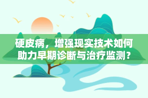 硬皮病，增强现实技术如何助力早期诊断与治疗监测？