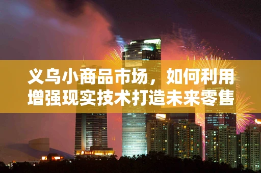 义乌小商品市场，如何利用增强现实技术打造未来零售新体验？