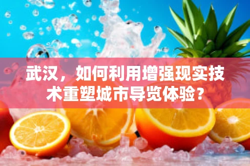 武汉，如何利用增强现实技术重塑城市导览体验？
