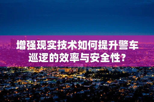 增强现实技术如何提升警车巡逻的效率与安全性？
