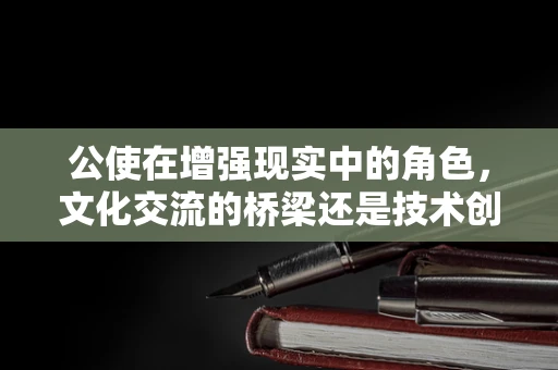 公使在增强现实中的角色，文化交流的桥梁还是技术创新的催化剂？