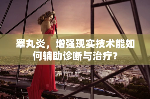 睾丸炎，增强现实技术能如何辅助诊断与治疗？