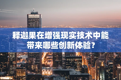 释迦果在增强现实技术中能带来哪些创新体验？