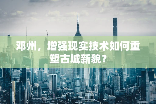 邓州，增强现实技术如何重塑古城新貌？