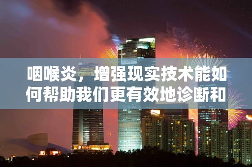 咽喉炎，增强现实技术能如何帮助我们更有效地诊断和治疗？