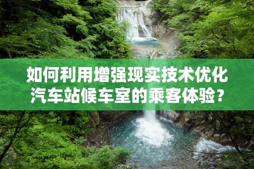 如何利用增强现实技术优化汽车站候车室的乘客体验？