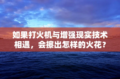 如果打火机与增强现实技术相遇，会擦出怎样的火花？