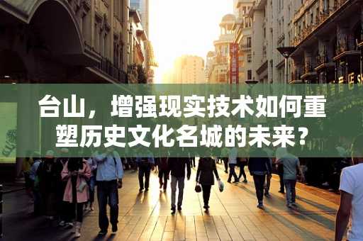 台山，增强现实技术如何重塑历史文化名城的未来？