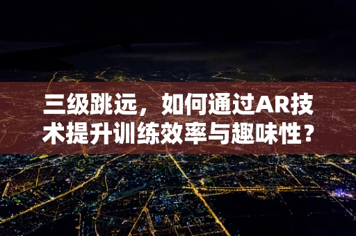 三级跳远，如何通过AR技术提升训练效率与趣味性？