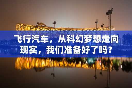 飞行汽车，从科幻梦想走向现实，我们准备好了吗？