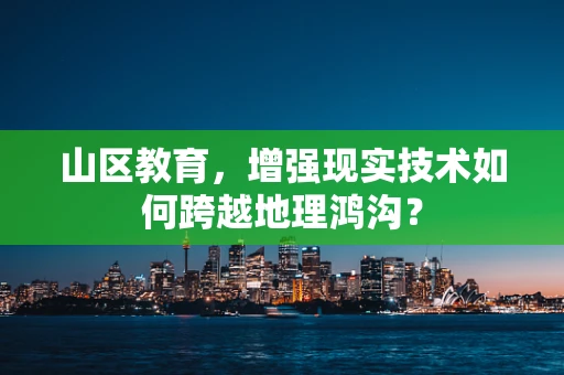 山区教育，增强现实技术如何跨越地理鸿沟？