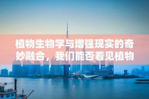 植物生物学与增强现实的奇妙融合，我们能否看见植物的情感？