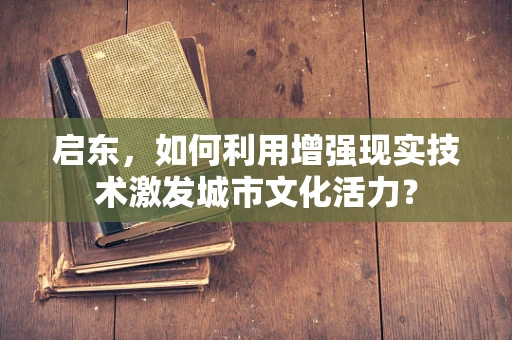启东，如何利用增强现实技术激发城市文化活力？