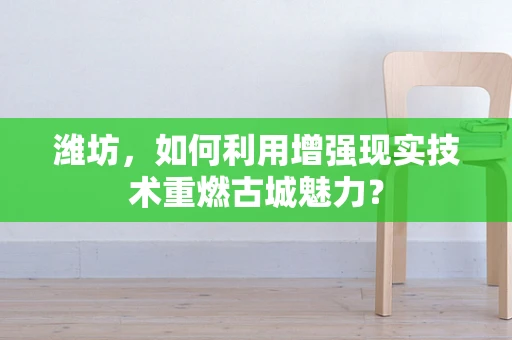 潍坊，如何利用增强现实技术重燃古城魅力？