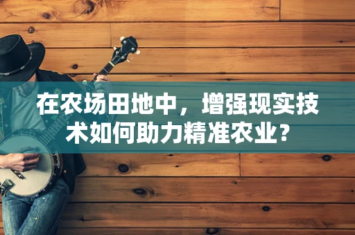 在农场田地中，增强现实技术如何助力精准农业？
