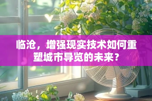 临沧，增强现实技术如何重塑城市导览的未来？