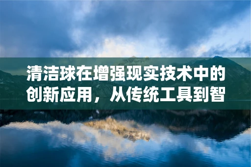 清洁球在增强现实技术中的创新应用，从传统工具到智能助手