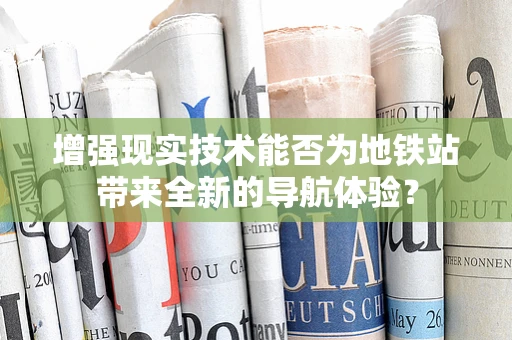 增强现实技术能否为地铁站带来全新的导航体验？