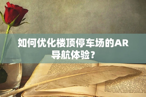 如何优化楼顶停车场的AR导航体验？