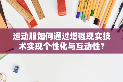 运动服如何通过增强现实技术实现个性化与互动性？