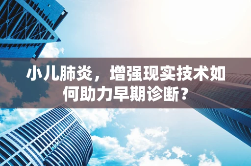 小儿肺炎，增强现实技术如何助力早期诊断？