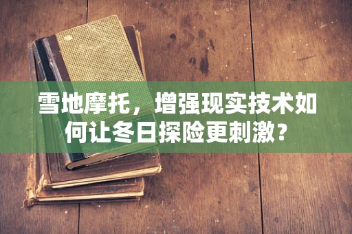 雪地摩托，增强现实技术如何让冬日探险更刺激？