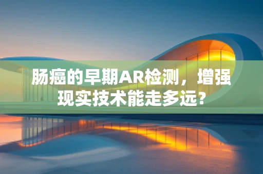 肠癌的早期AR检测，增强现实技术能走多远？