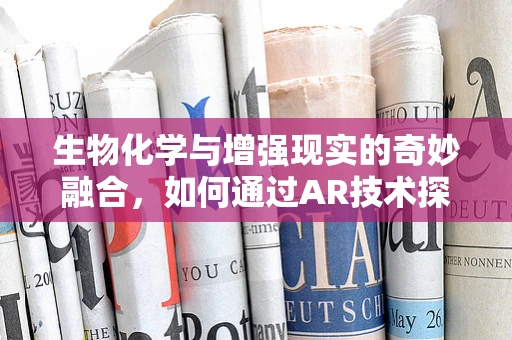 生物化学与增强现实的奇妙融合，如何通过AR技术探索微观世界的奥秘？
