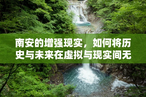 南安的增强现实，如何将历史与未来在虚拟与现实间无缝对接？