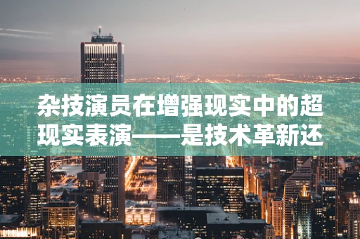杂技演员在增强现实中的超现实表演——是技术革新还是艺术失真？