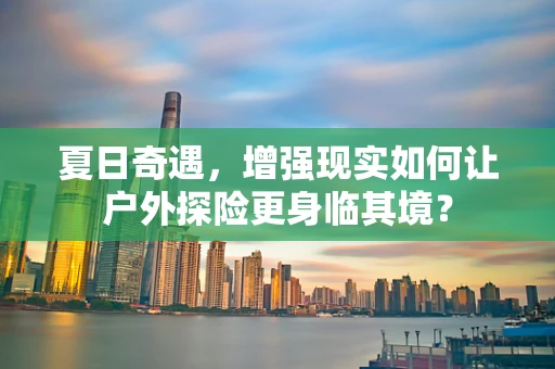 夏日奇遇，增强现实如何让户外探险更身临其境？