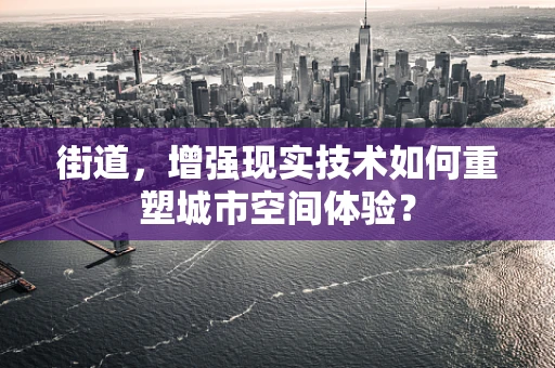 街道，增强现实技术如何重塑城市空间体验？