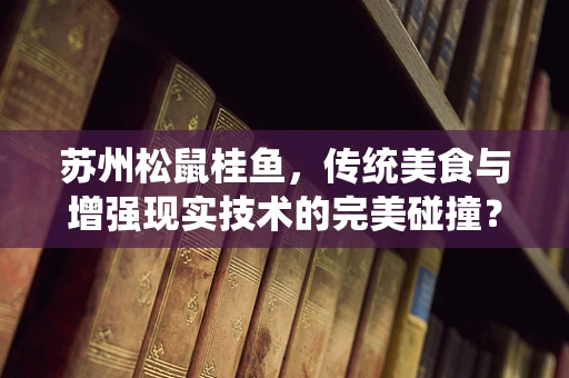 苏州松鼠桂鱼，传统美食与增强现实技术的完美碰撞？