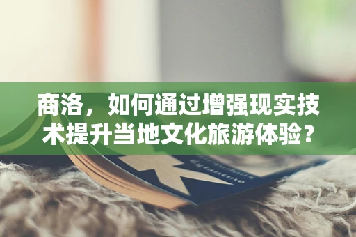 商洛，如何通过增强现实技术提升当地文化旅游体验？