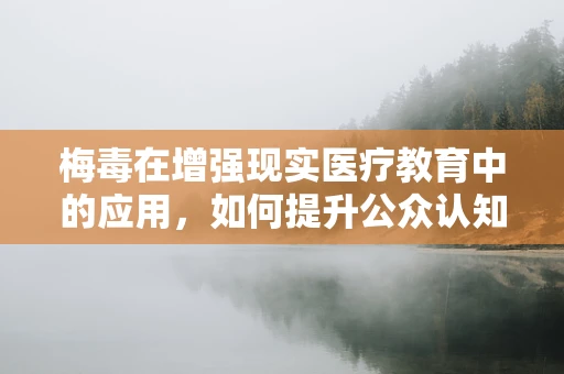 梅毒在增强现实医疗教育中的应用，如何提升公众认知与预防意识？