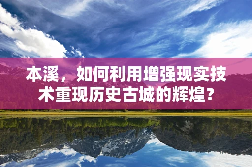 本溪，如何利用增强现实技术重现历史古城的辉煌？