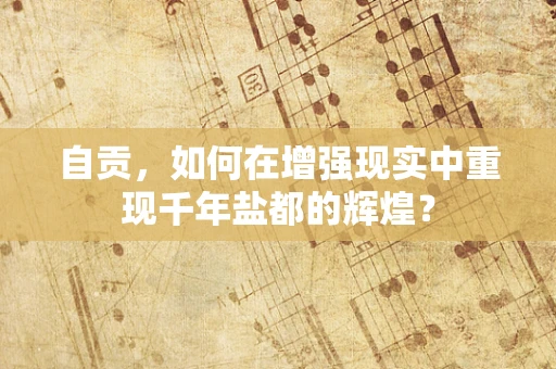 自贡，如何在增强现实中重现千年盐都的辉煌？