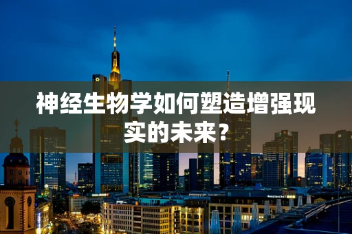 神经生物学如何塑造增强现实的未来？